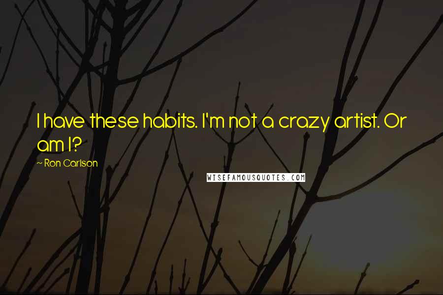 Ron Carlson Quotes: I have these habits. I'm not a crazy artist. Or am I?