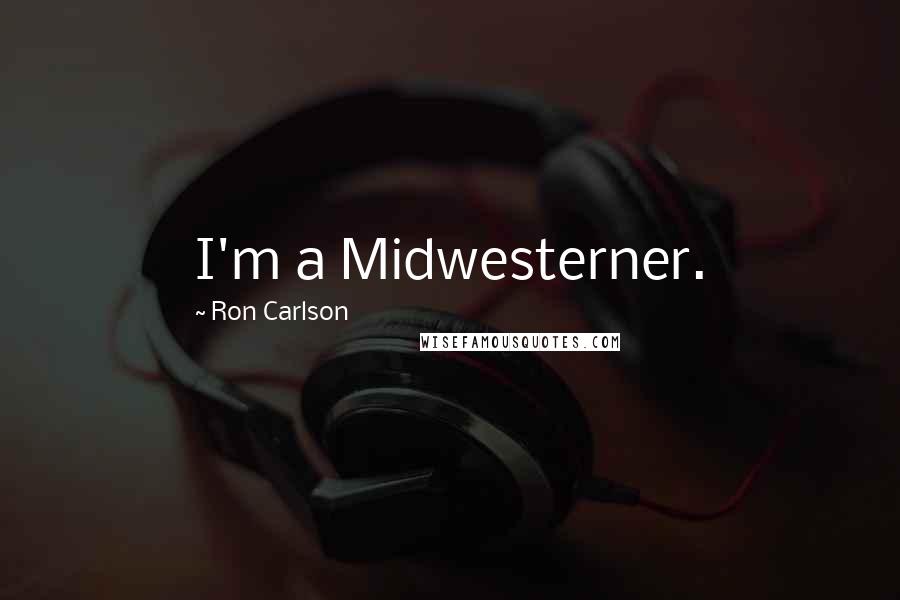 Ron Carlson Quotes: I'm a Midwesterner.