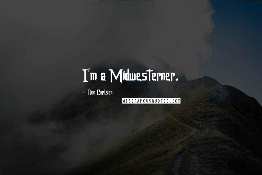 Ron Carlson Quotes: I'm a Midwesterner.