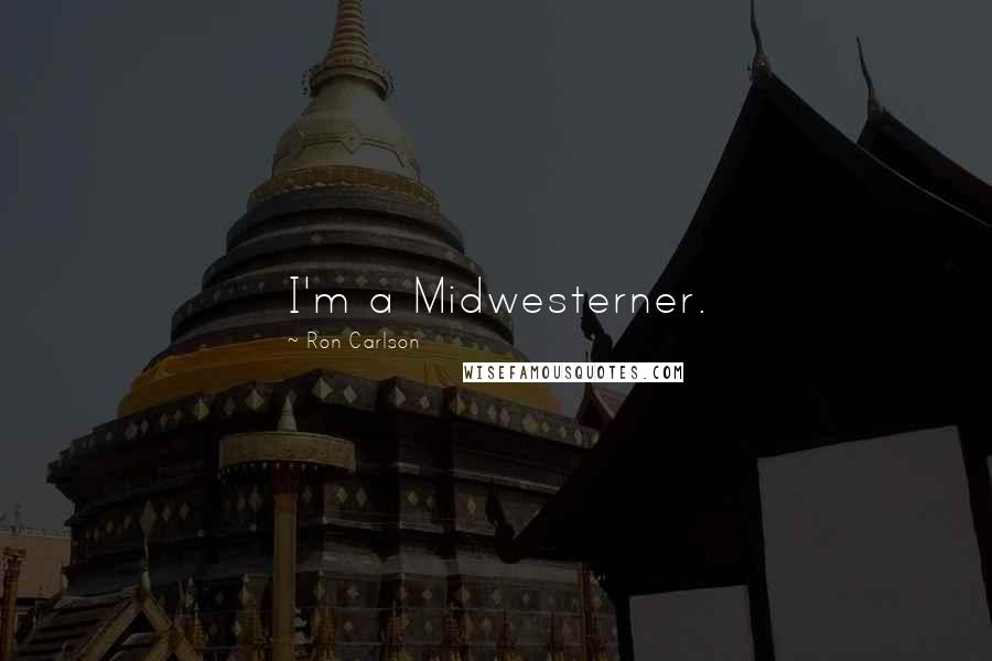 Ron Carlson Quotes: I'm a Midwesterner.
