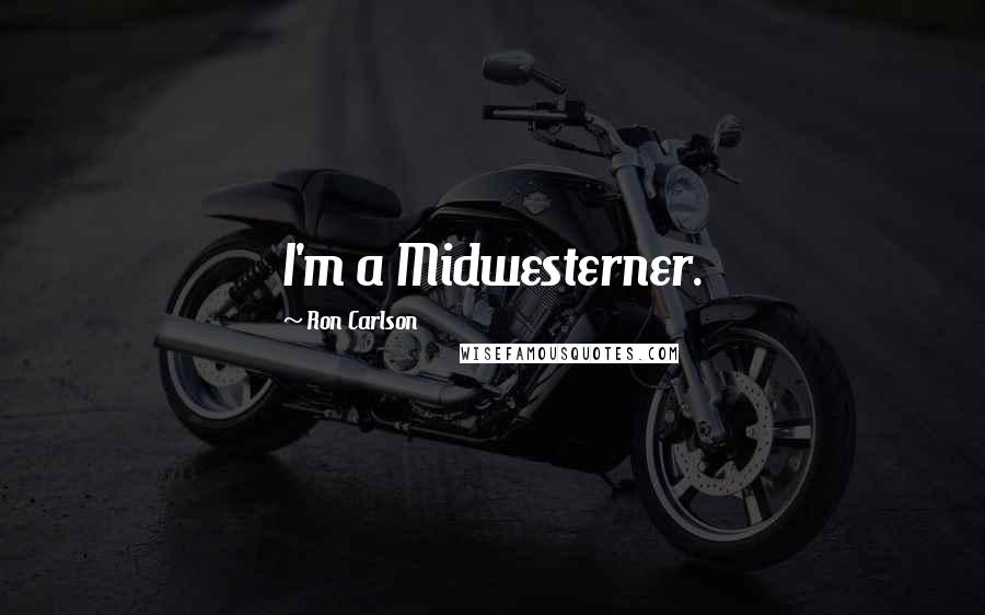 Ron Carlson Quotes: I'm a Midwesterner.