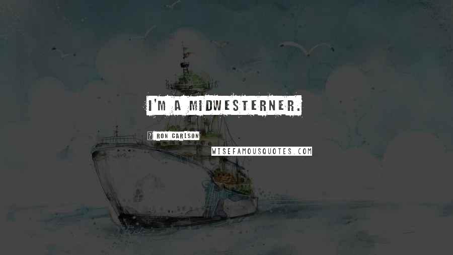 Ron Carlson Quotes: I'm a Midwesterner.