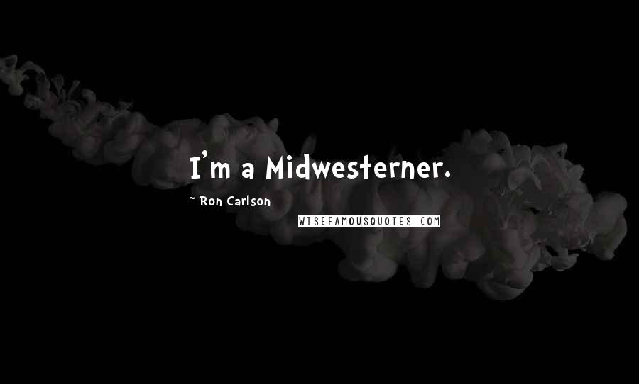 Ron Carlson Quotes: I'm a Midwesterner.