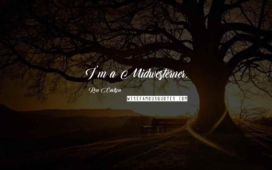 Ron Carlson Quotes: I'm a Midwesterner.