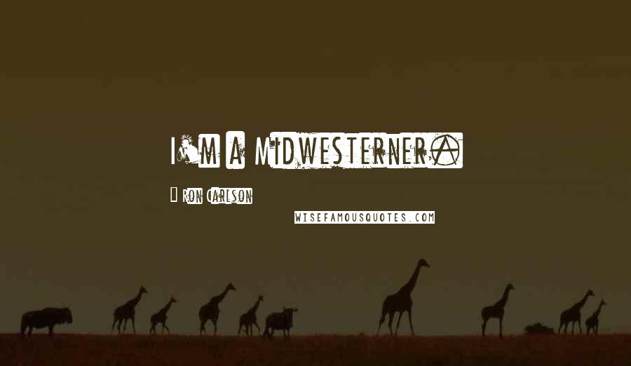Ron Carlson Quotes: I'm a Midwesterner.
