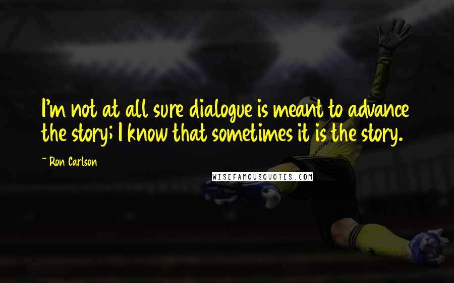 Ron Carlson Quotes: I'm not at all sure dialogue is meant to advance the story; I know that sometimes it is the story.