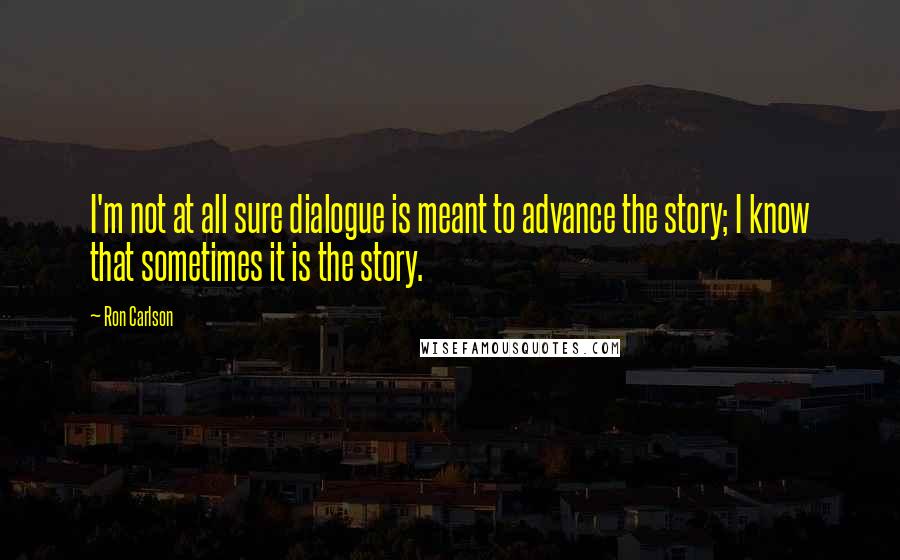 Ron Carlson Quotes: I'm not at all sure dialogue is meant to advance the story; I know that sometimes it is the story.