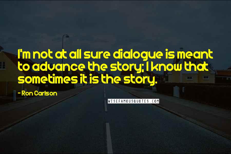 Ron Carlson Quotes: I'm not at all sure dialogue is meant to advance the story; I know that sometimes it is the story.