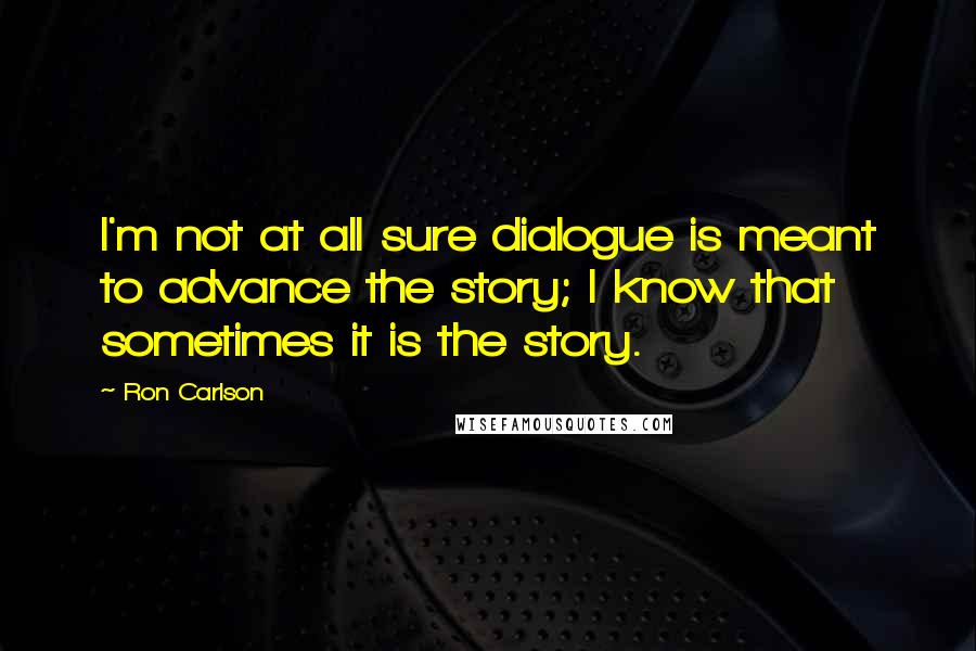 Ron Carlson Quotes: I'm not at all sure dialogue is meant to advance the story; I know that sometimes it is the story.