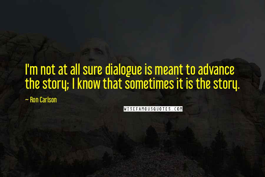 Ron Carlson Quotes: I'm not at all sure dialogue is meant to advance the story; I know that sometimes it is the story.
