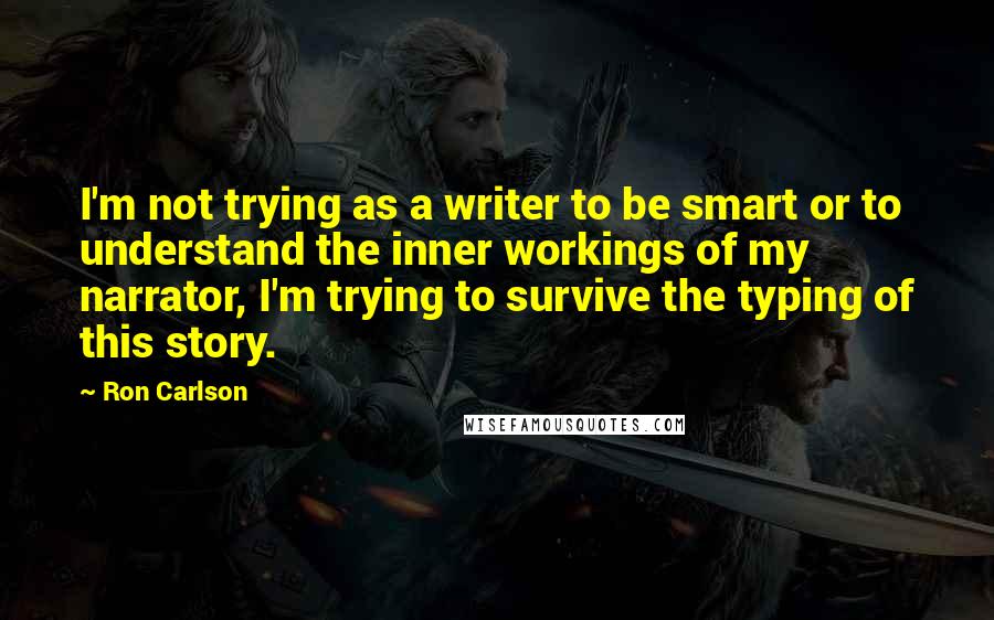 Ron Carlson Quotes: I'm not trying as a writer to be smart or to understand the inner workings of my narrator, I'm trying to survive the typing of this story.