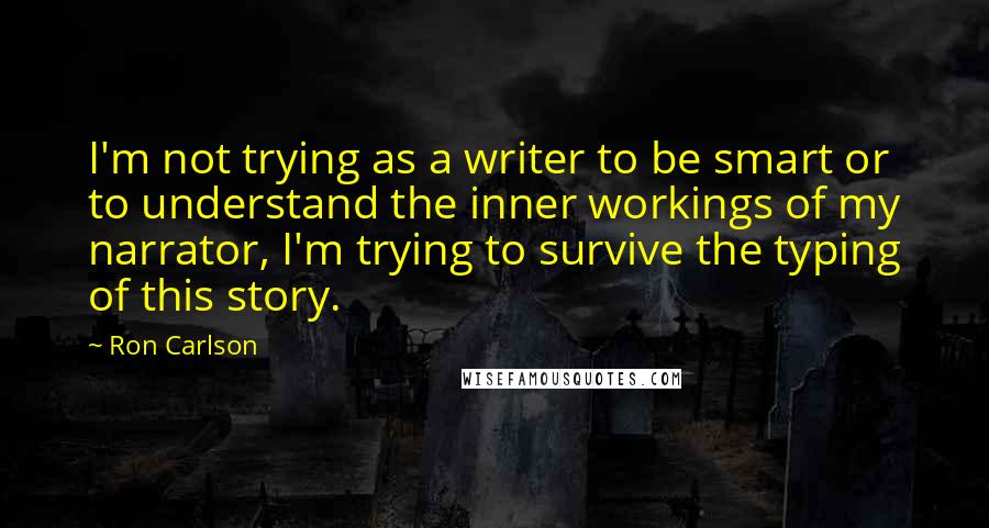 Ron Carlson Quotes: I'm not trying as a writer to be smart or to understand the inner workings of my narrator, I'm trying to survive the typing of this story.