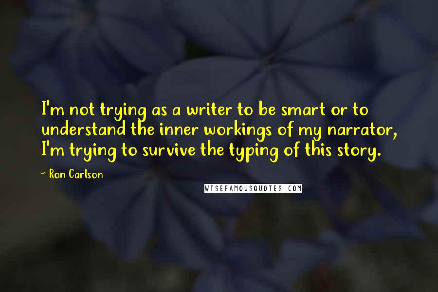 Ron Carlson Quotes: I'm not trying as a writer to be smart or to understand the inner workings of my narrator, I'm trying to survive the typing of this story.