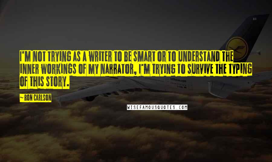 Ron Carlson Quotes: I'm not trying as a writer to be smart or to understand the inner workings of my narrator, I'm trying to survive the typing of this story.