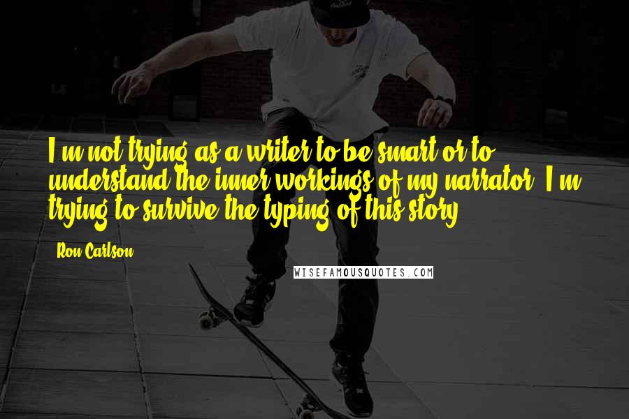 Ron Carlson Quotes: I'm not trying as a writer to be smart or to understand the inner workings of my narrator, I'm trying to survive the typing of this story.