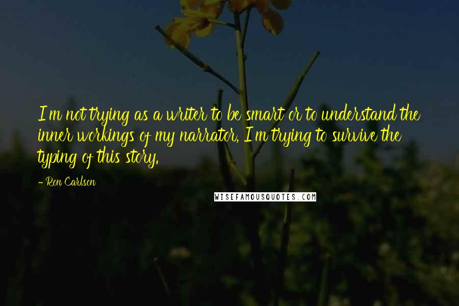 Ron Carlson Quotes: I'm not trying as a writer to be smart or to understand the inner workings of my narrator, I'm trying to survive the typing of this story.