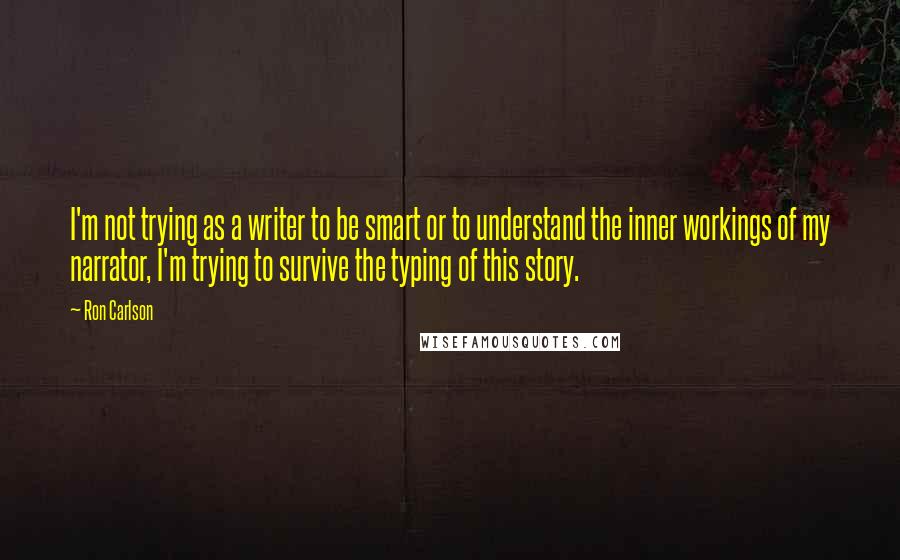 Ron Carlson Quotes: I'm not trying as a writer to be smart or to understand the inner workings of my narrator, I'm trying to survive the typing of this story.