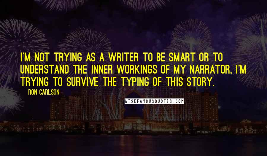 Ron Carlson Quotes: I'm not trying as a writer to be smart or to understand the inner workings of my narrator, I'm trying to survive the typing of this story.