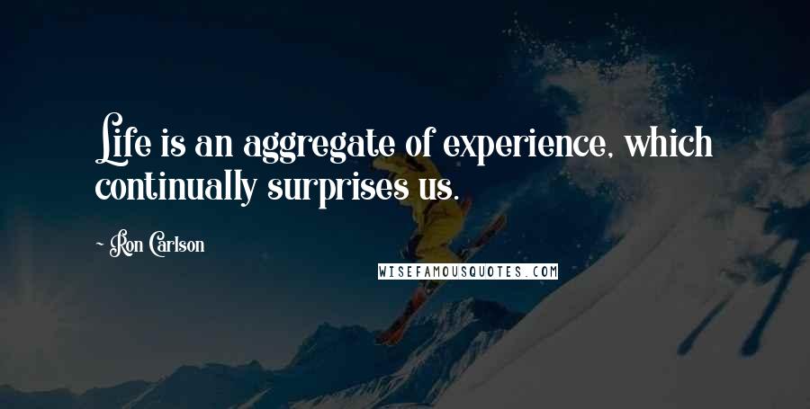 Ron Carlson Quotes: Life is an aggregate of experience, which continually surprises us.