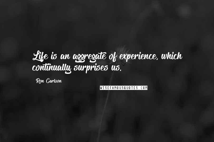 Ron Carlson Quotes: Life is an aggregate of experience, which continually surprises us.