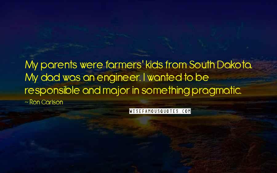 Ron Carlson Quotes: My parents were farmers' kids from South Dakota. My dad was an engineer. I wanted to be responsible and major in something pragmatic.