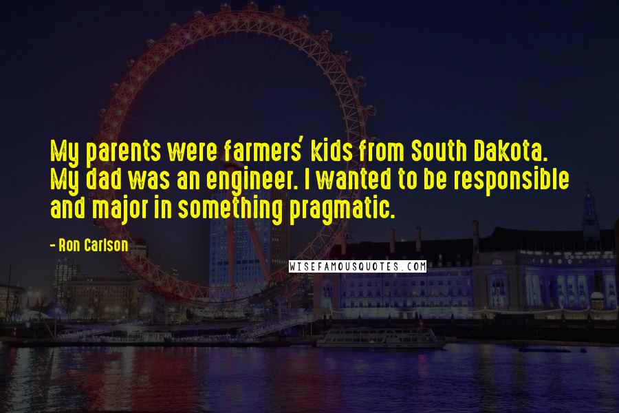 Ron Carlson Quotes: My parents were farmers' kids from South Dakota. My dad was an engineer. I wanted to be responsible and major in something pragmatic.