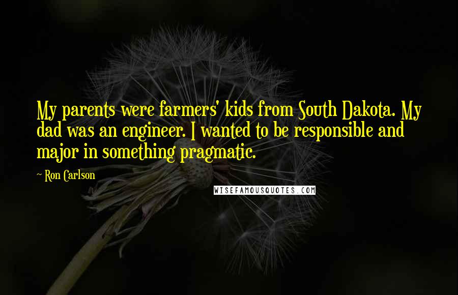 Ron Carlson Quotes: My parents were farmers' kids from South Dakota. My dad was an engineer. I wanted to be responsible and major in something pragmatic.