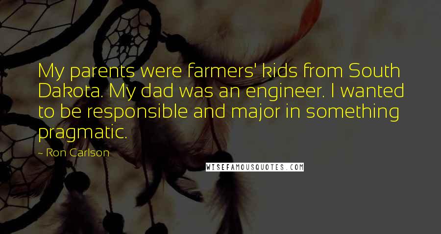 Ron Carlson Quotes: My parents were farmers' kids from South Dakota. My dad was an engineer. I wanted to be responsible and major in something pragmatic.