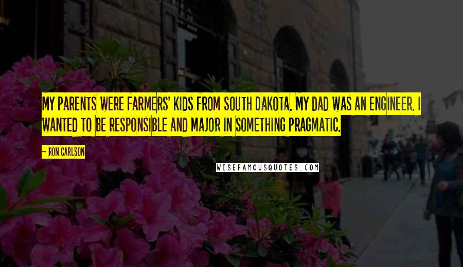 Ron Carlson Quotes: My parents were farmers' kids from South Dakota. My dad was an engineer. I wanted to be responsible and major in something pragmatic.