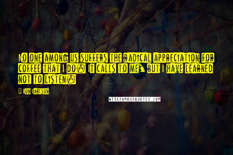 Ron Carlson Quotes: No one among us suffers the radical appreciation for coffee that I do. It calls to me, but I have learned not to listen.