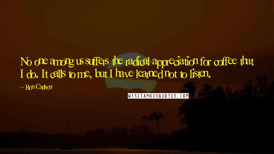 Ron Carlson Quotes: No one among us suffers the radical appreciation for coffee that I do. It calls to me, but I have learned not to listen.