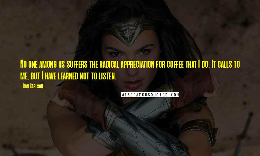 Ron Carlson Quotes: No one among us suffers the radical appreciation for coffee that I do. It calls to me, but I have learned not to listen.