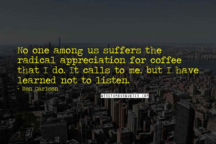 Ron Carlson Quotes: No one among us suffers the radical appreciation for coffee that I do. It calls to me, but I have learned not to listen.