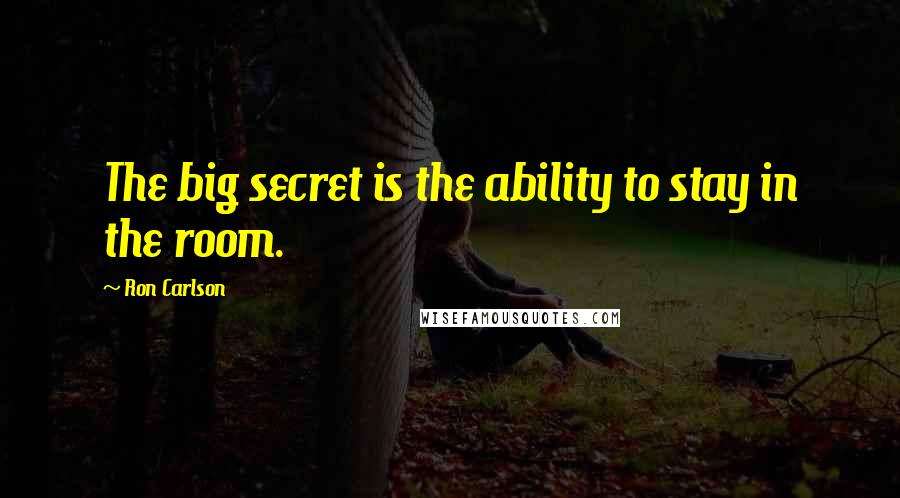 Ron Carlson Quotes: The big secret is the ability to stay in the room.