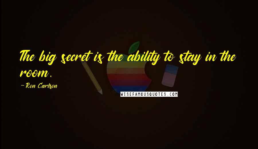 Ron Carlson Quotes: The big secret is the ability to stay in the room.