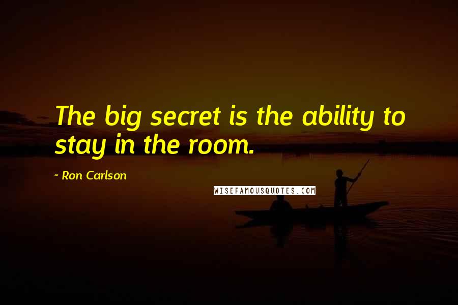 Ron Carlson Quotes: The big secret is the ability to stay in the room.