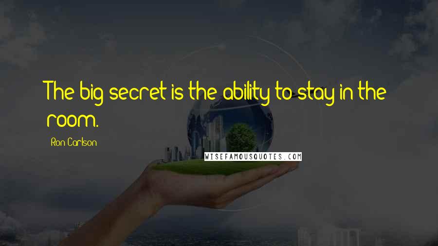 Ron Carlson Quotes: The big secret is the ability to stay in the room.