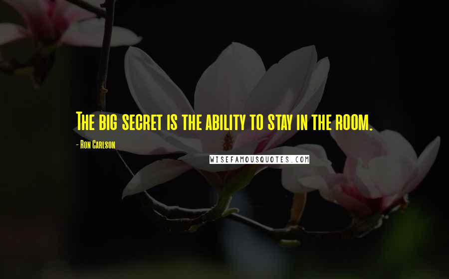 Ron Carlson Quotes: The big secret is the ability to stay in the room.