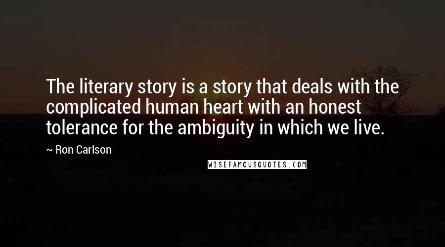 Ron Carlson Quotes: The literary story is a story that deals with the complicated human heart with an honest tolerance for the ambiguity in which we live.