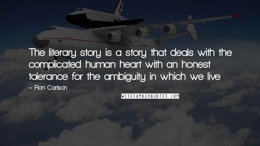 Ron Carlson Quotes: The literary story is a story that deals with the complicated human heart with an honest tolerance for the ambiguity in which we live.