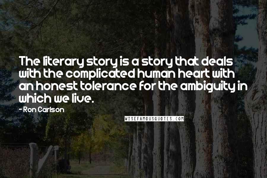 Ron Carlson Quotes: The literary story is a story that deals with the complicated human heart with an honest tolerance for the ambiguity in which we live.