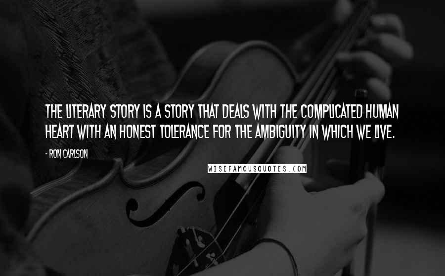 Ron Carlson Quotes: The literary story is a story that deals with the complicated human heart with an honest tolerance for the ambiguity in which we live.