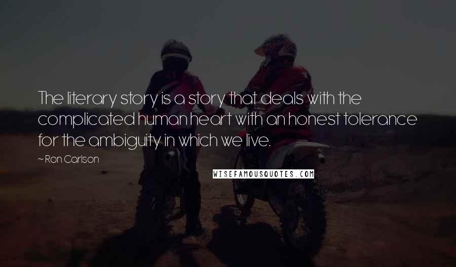 Ron Carlson Quotes: The literary story is a story that deals with the complicated human heart with an honest tolerance for the ambiguity in which we live.