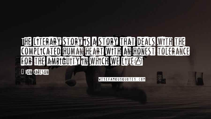 Ron Carlson Quotes: The literary story is a story that deals with the complicated human heart with an honest tolerance for the ambiguity in which we live.