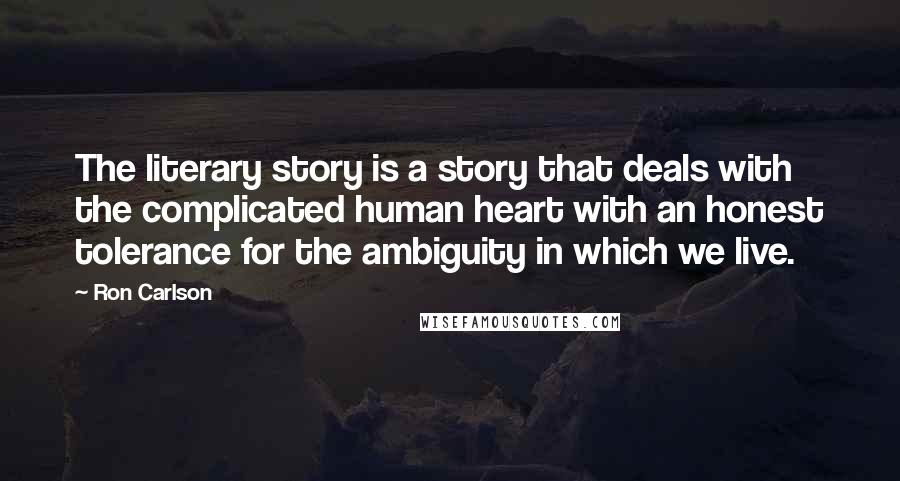 Ron Carlson Quotes: The literary story is a story that deals with the complicated human heart with an honest tolerance for the ambiguity in which we live.