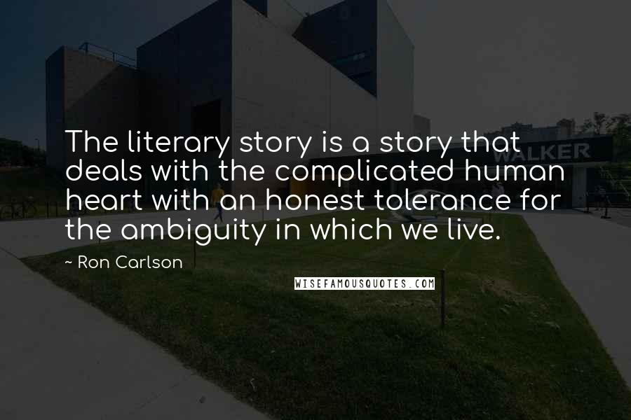 Ron Carlson Quotes: The literary story is a story that deals with the complicated human heart with an honest tolerance for the ambiguity in which we live.