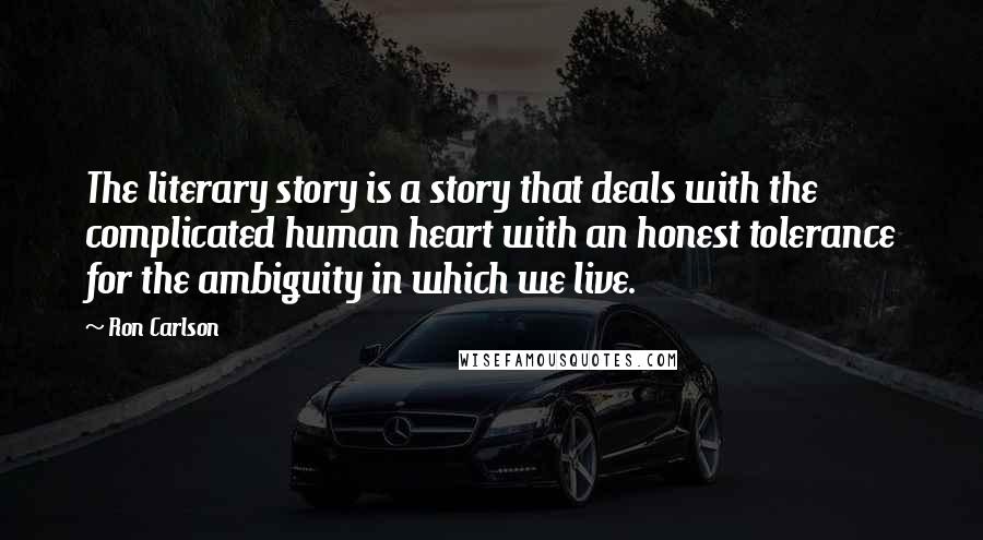 Ron Carlson Quotes: The literary story is a story that deals with the complicated human heart with an honest tolerance for the ambiguity in which we live.