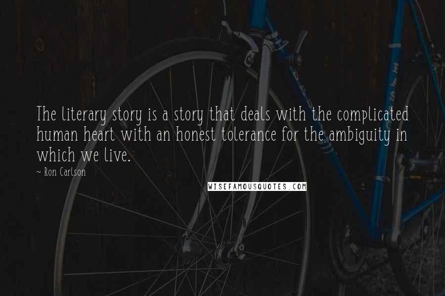 Ron Carlson Quotes: The literary story is a story that deals with the complicated human heart with an honest tolerance for the ambiguity in which we live.