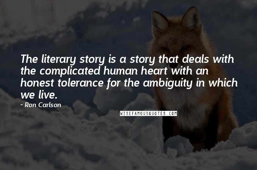 Ron Carlson Quotes: The literary story is a story that deals with the complicated human heart with an honest tolerance for the ambiguity in which we live.