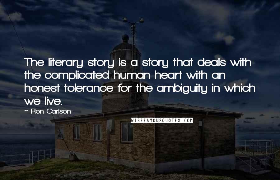 Ron Carlson Quotes: The literary story is a story that deals with the complicated human heart with an honest tolerance for the ambiguity in which we live.